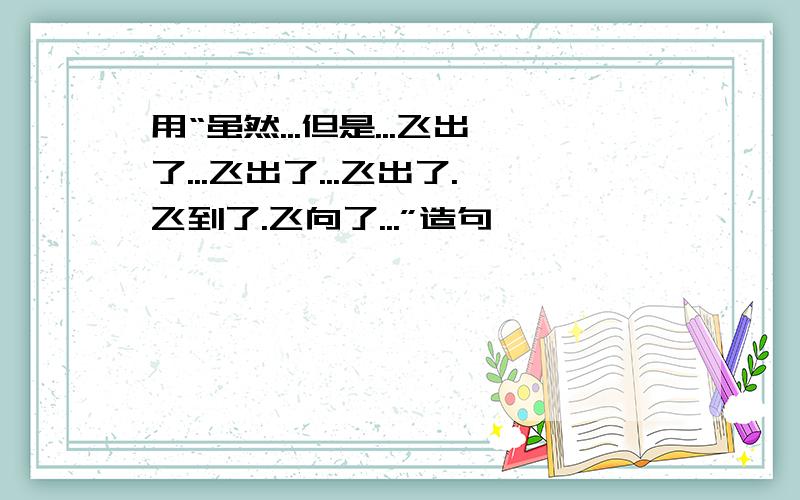 用“虽然...但是...飞出了...飞出了...飞出了.飞到了.飞向了...”造句