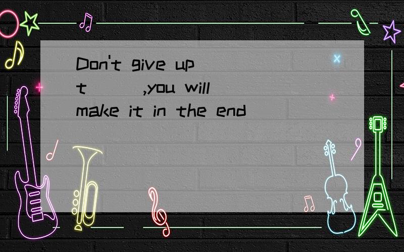 Don't give up t___,you will make it in the end