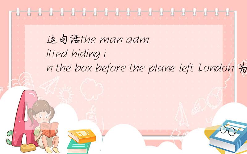 这句话the man admitted hiding in the box before the plane left London 为什么 不是admitted to hiding 中间少个to 我只知道admit to doing sth