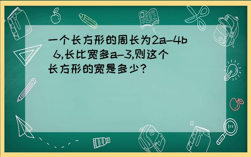 一个长方形的周长为2a-4b 6,长比宽多a-3,则这个长方形的宽是多少?