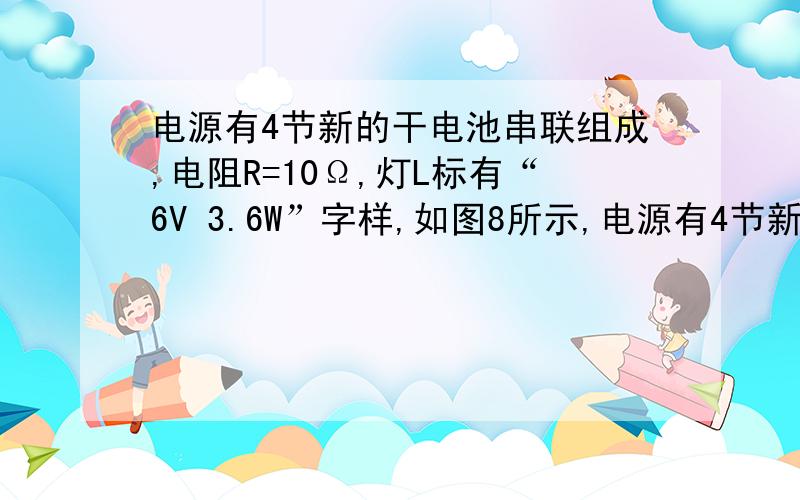 电源有4节新的干电池串联组成,电阻R=10Ω,灯L标有“6V 3.6W”字样,如图8所示,电源有4节新的干电池串联组成,电阻R=10Ω,灯L标有“6V 3.6W”字样,闭合开关S后,灯L消耗的功率为 W.