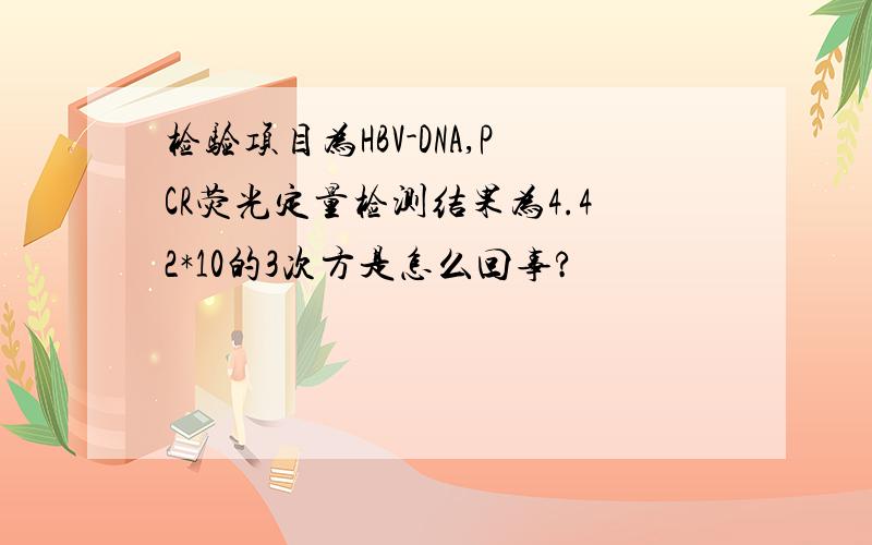 检验项目为HBV-DNA,PCR荧光定量检测结果为4.42*10的3次方是怎么回事?