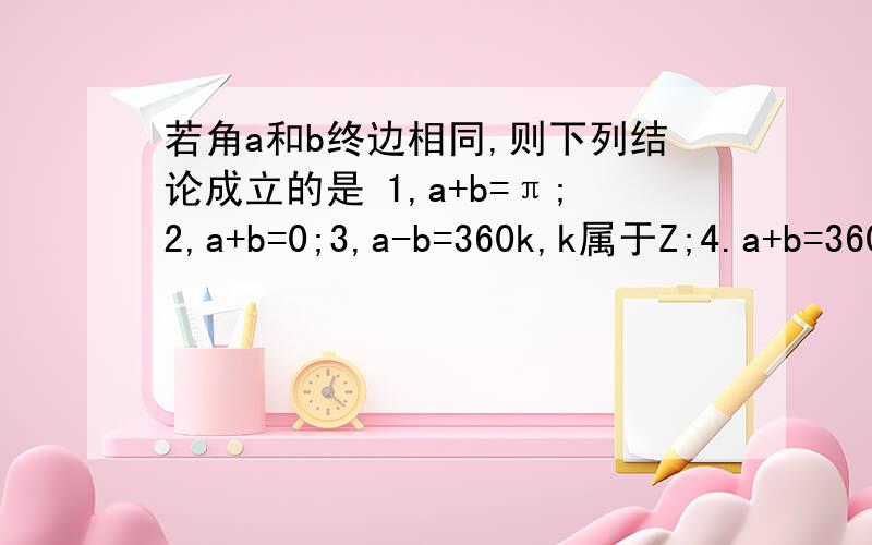 若角a和b终边相同,则下列结论成立的是 1,a+b=π;2,a+b=0;3,a-b=360k,k属于Z;4.a+b=360K,K属于Z