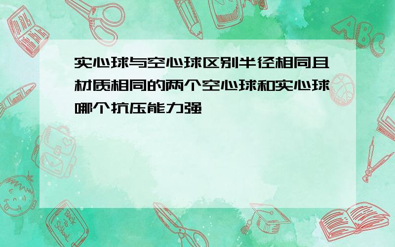 实心球与空心球区别半径相同且材质相同的两个空心球和实心球哪个抗压能力强