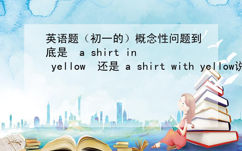 英语题（初一的）概念性问题到底是  a shirt in yellow  还是 a shirt with yellow说明理由