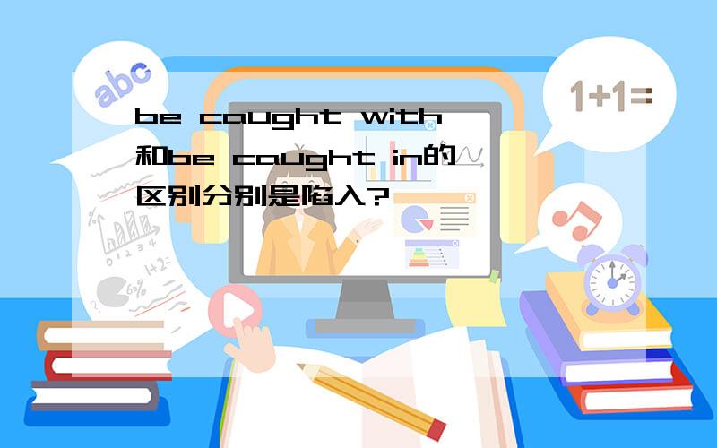 be caught with和be caught in的区别分别是陷入?