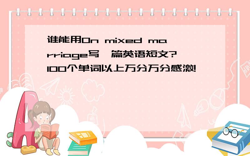 谁能用On mixed marriage写一篇英语短文?100个单词以上万分万分感激!