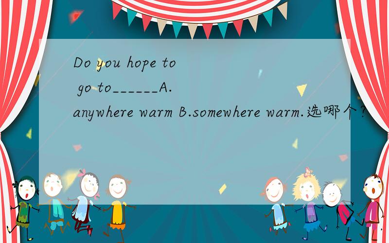 Do you hope to go to______A.anywhere warm B.somewhere warm.选哪个?
