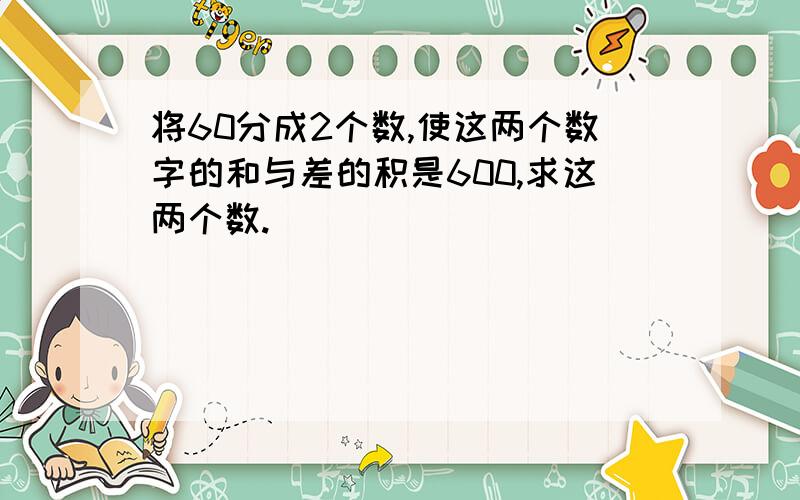 将60分成2个数,使这两个数字的和与差的积是600,求这两个数.