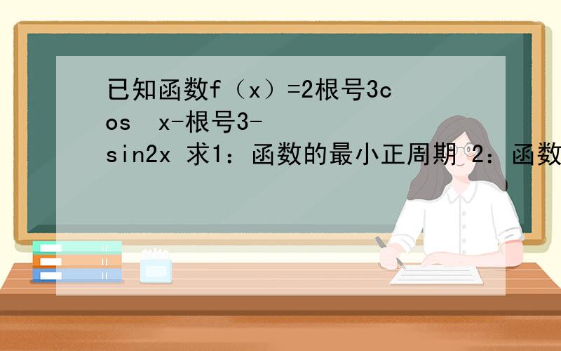 已知函数f（x）=2根号3cos²x-根号3-sin2x 求1：函数的最小正周期 2：函数最大值和最小值3：函数单调递增区间