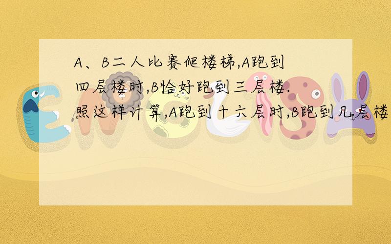 A、B二人比赛爬楼梯,A跑到四层楼时,B恰好跑到三层楼.照这样计算,A跑到十六层时,B跑到几层楼?