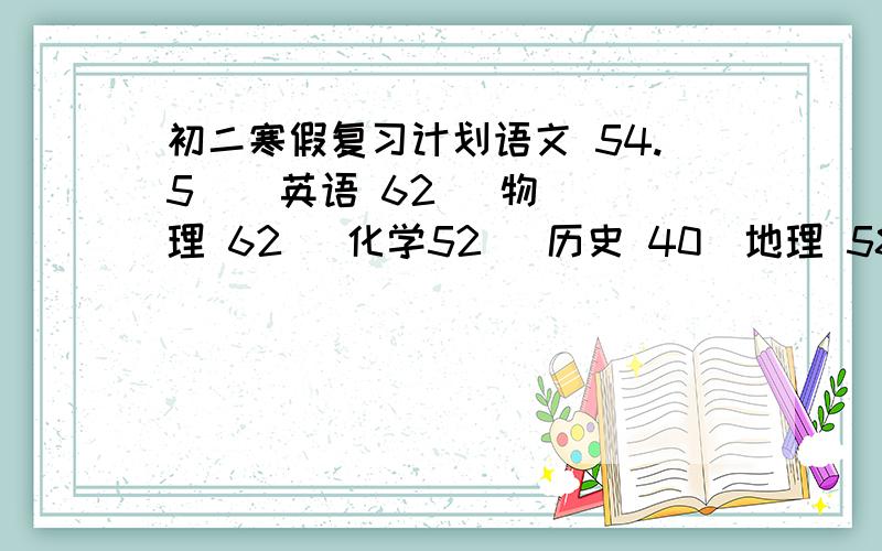 初二寒假复习计划语文 54.5    英语 62   物理 62   化学52   历史 40  地理 58   体育22.5（满分30）求复习计划.