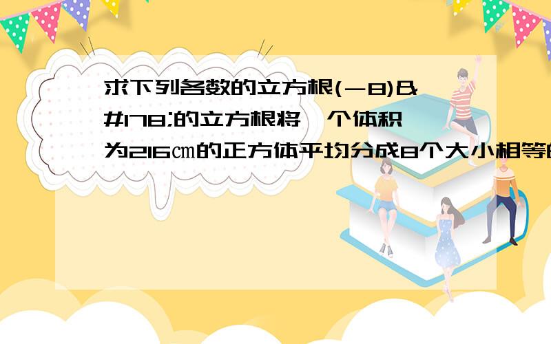 求下列各数的立方根(－8)²的立方根将一个体积为216㎝的正方体平均分成8个大小相等的小正方体,求每个小正方体的表面积已知3次方根号a=0.2,3次方根号b=0.02,则a：b=( )