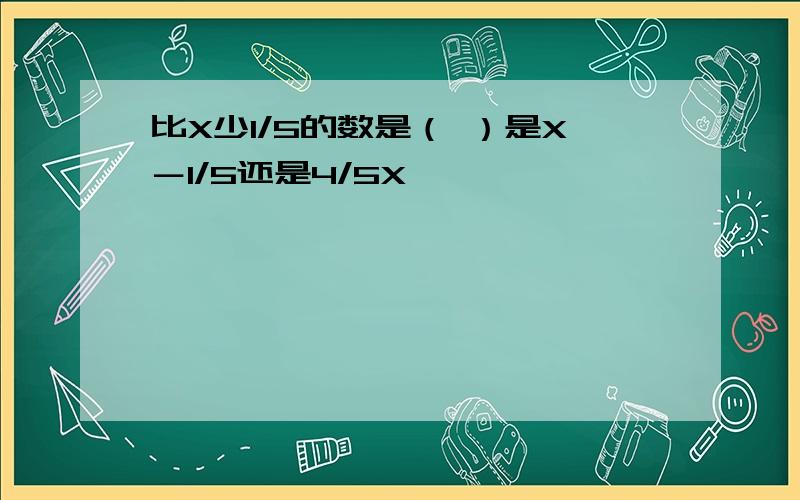 比X少1/5的数是（ ）是X－1/5还是4/5X