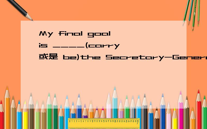 My final goal is ____(carry 或是 be)the Secretary-General of the UN