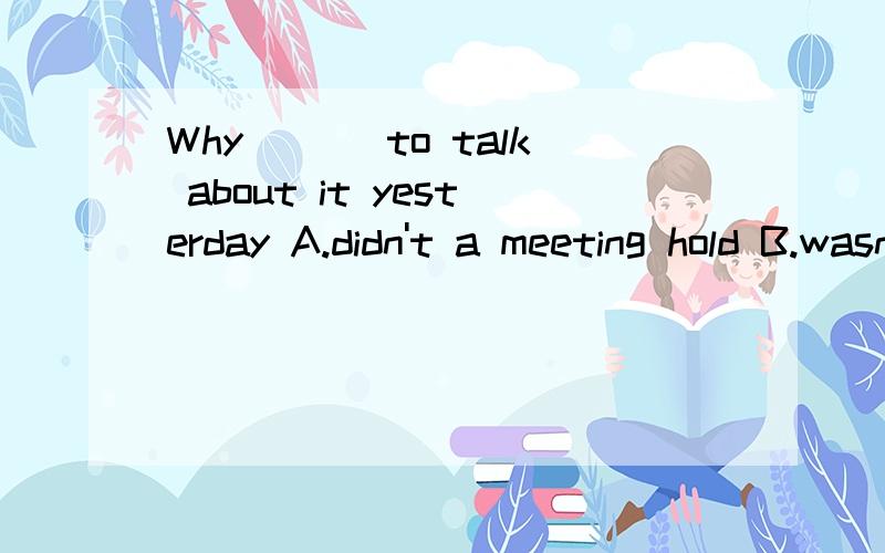 Why___ to talk about it yesterday A.didn't a meeting hold B.wasn't a meeting held C.wasn't held a meeting D.a meeting wasn't held ,为什么?