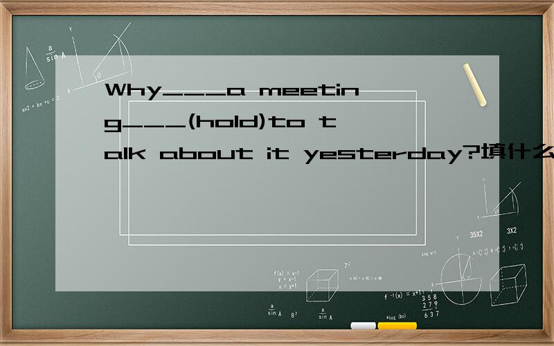 Why___a meeting___(hold)to talk about it yesterday?填什么?为什么?