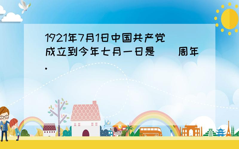 1921年7月1日中国共产党成立到今年七月一日是（）周年.