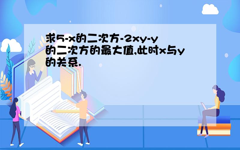 求5-x的二次方-2xy-y的二次方的最大值,此时x与y的关系.