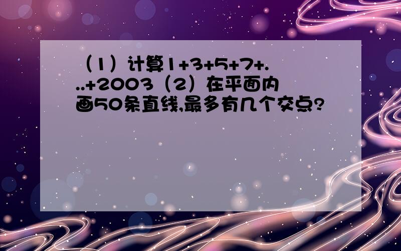 （1）计算1+3+5+7+...+2003（2）在平面内画50条直线,最多有几个交点?