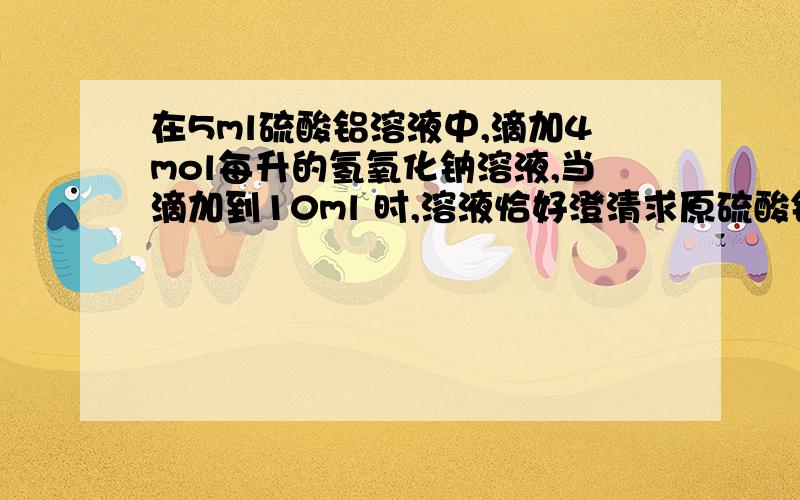 在5ml硫酸铝溶液中,滴加4mol每升的氢氧化钠溶液,当滴加到10ml 时,溶液恰好澄清求原硫酸铝溶液的物质的量