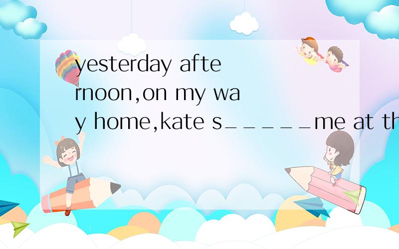 yesterday afternoon,on my way home,kate s_____me at the school gate and asked me to her partyi was happy to get her i_____ because she often helps me with my english,i hope to t____ with more englishmen.and her family come from canada they a____ spea