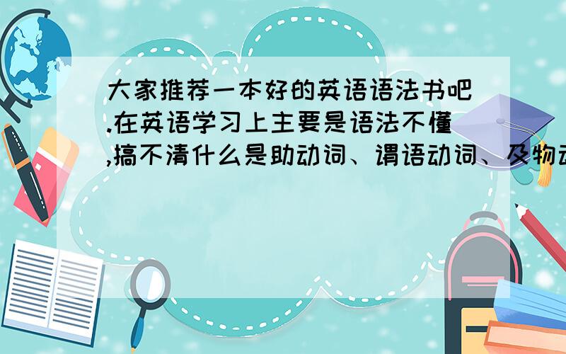 大家推荐一本好的英语语法书吧.在英语学习上主要是语法不懂,搞不清什么是助动词、谓语动词、及物动词、非及物动词……等等之类的,想买一本英语的语法书看看.另外我看到过有《新版薄