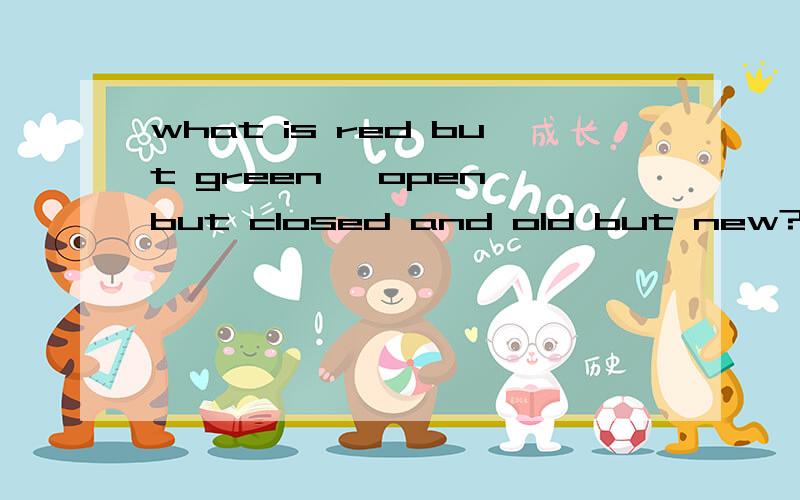 what is red but green ,open but closed and old but new?翻译成英文