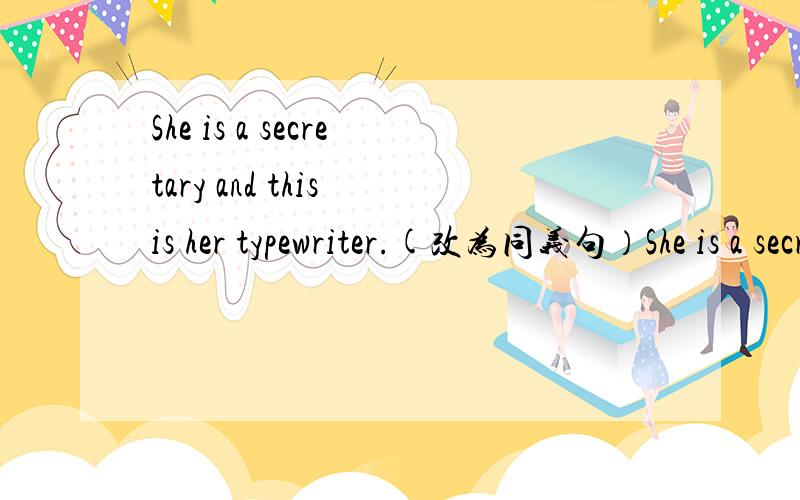 She is a secretary and this is her typewriter.(改为同义句）She is a secretary and _________typewriter is _________.
