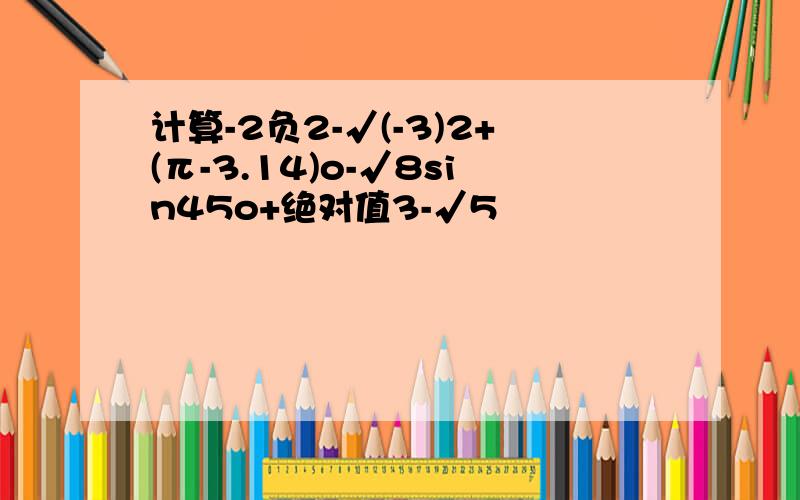 计算-2负2-√(-3)2+(π-3.14)o-√8sin45o+绝对值3-√5