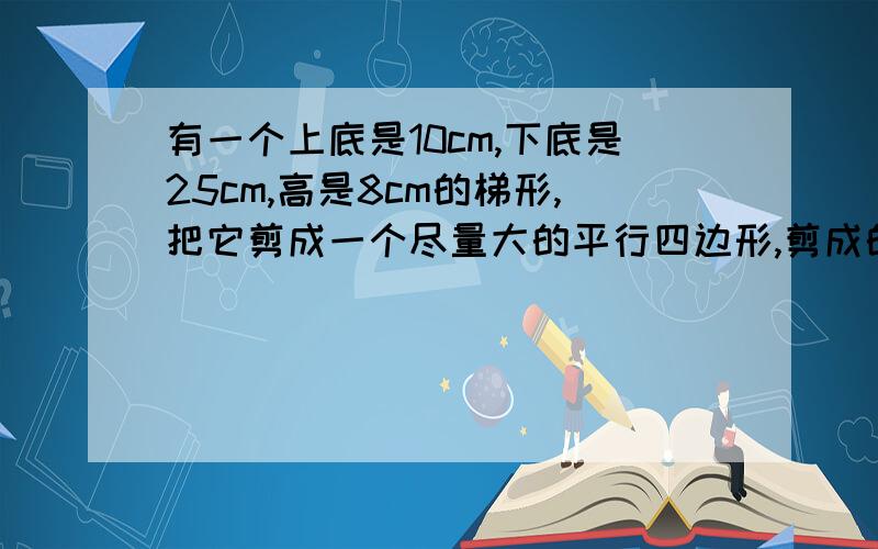 有一个上底是10cm,下底是25cm,高是8cm的梯形,把它剪成一个尽量大的平行四边形,剪成的平行四边形面积是