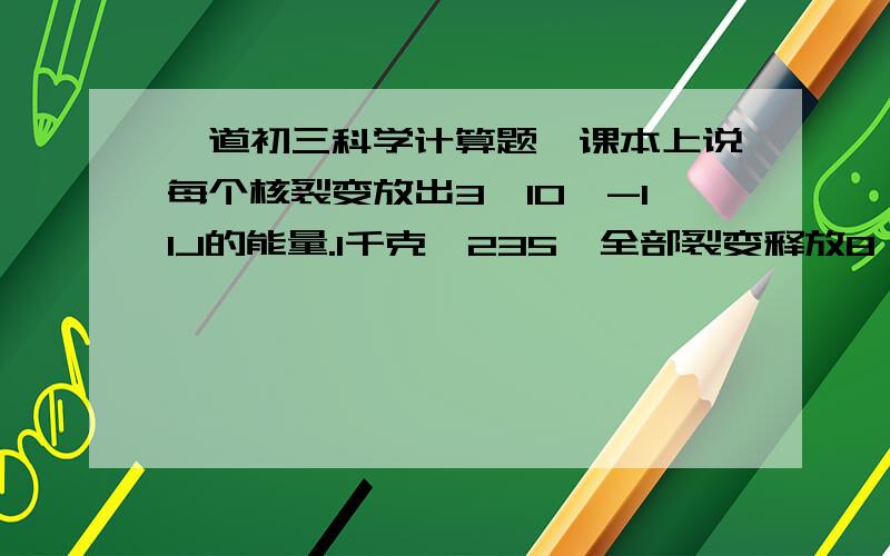 一道初三科学计算题,课本上说每个核裂变放出3*10^-11J的能量.1千克铀235,全部裂变释放8*10^10千焦的能量.由此计算一下一个铀235原子的质量(只要算出忧235原子核的质量即可)是多少?铀235原子质