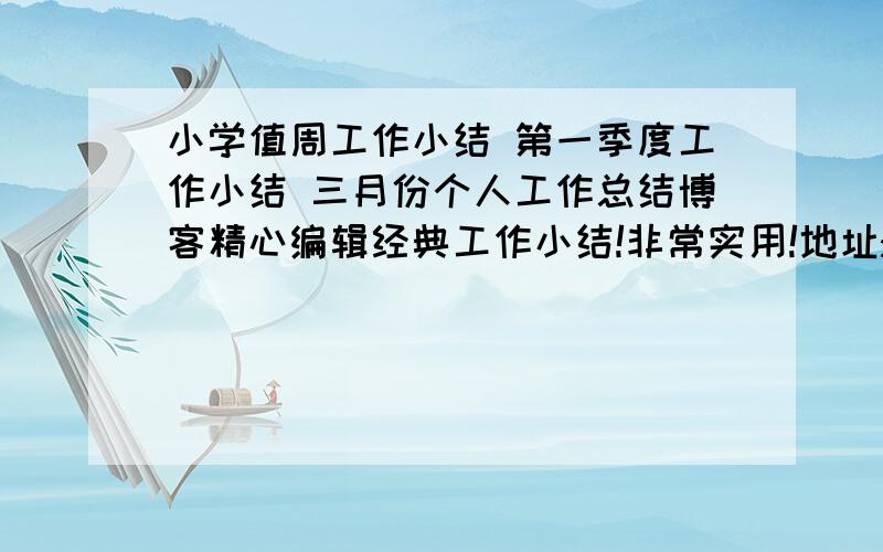 小学值周工作小结 第一季度工作小结 三月份个人工作总结博客精心编辑经典工作小结!非常实用!地址:里面有：《小学值周工作小结》 《第一季度工作小结》 《三月份个人工作总结》