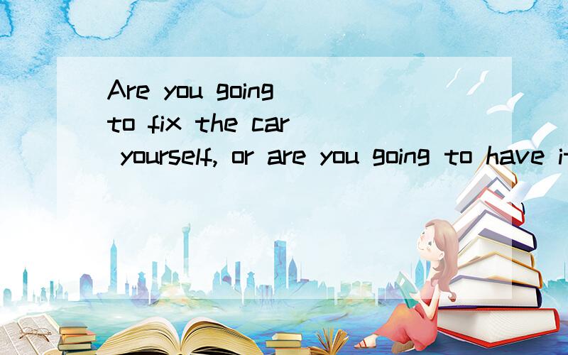 Are you going to fix the car yourself, or are you going to have it _______?A fixing  B to fix C fix   D fixed为什么是D,求高手解释下