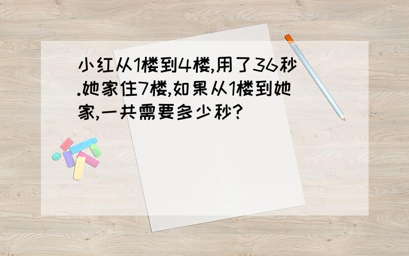 小红从1楼到4楼,用了36秒.她家住7楼,如果从1楼到她家,一共需要多少秒?