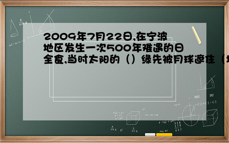 2009年7月22日,在宁波地区发生一次500年难遇的日全食,当时太阳的（）缘先被月球遮住（填东或西）