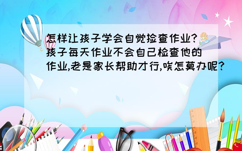 怎样让孩子学会自觉捡查作业?孩子每天作业不会自己检查他的作业,老是家长帮助才行,唉怎莫办呢?