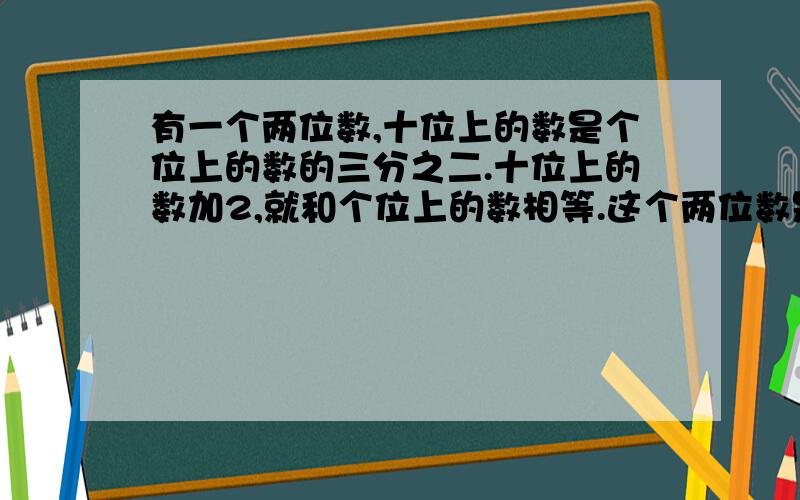 有一个两位数,十位上的数是个位上的数的三分之二.十位上的数加2,就和个位上的数相等.这个两位数是多少?