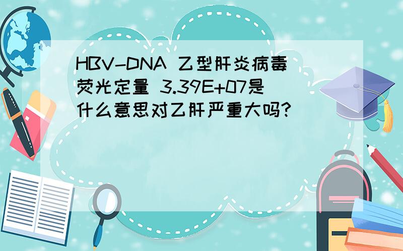 HBV-DNA 乙型肝炎病毒荧光定量 3.39E+07是什么意思对乙肝严重大吗?