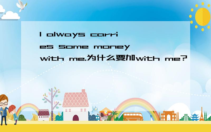 I always carries some money with me.为什么要加with me?