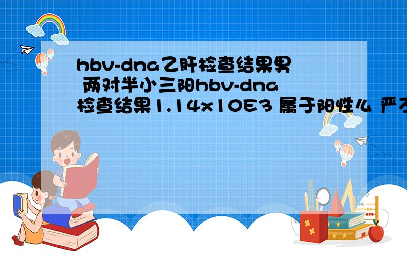 hbv-dna乙肝检查结果男 两对半小三阳hbv-dna检查结果1.14x10E3 属于阳性么 严不严重?会传染吗 要孩子会有影响么 需要做些什么措施