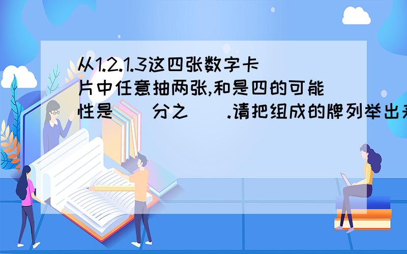 从1.2.1.3这四张数字卡片中任意抽两张,和是四的可能性是（）分之（）.请把组成的牌列举出来O(∩_∩)O谢谢