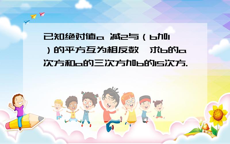 已知绝对值a 减2与（b加1）的平方互为相反数,求b的a次方和a的三次方加b的15次方.