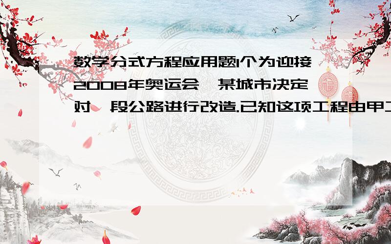 数学分式方程应用题1个为迎接2008年奥运会,某城市决定对一段公路进行改造.已知这项工程由甲工程队单独做需要40天完成;如果由乙工程队先单独做10天,那么剩下的工程还需要两队合做20天才