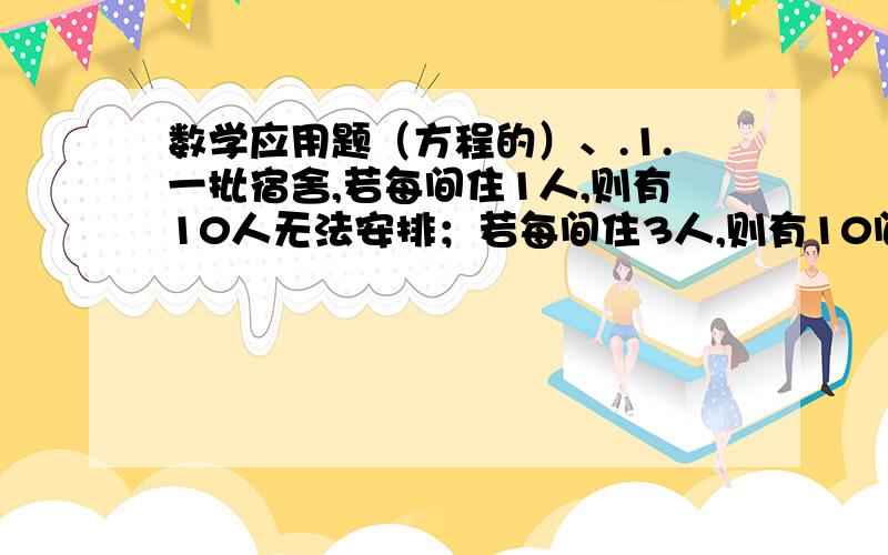 数学应用题（方程的）、.1.一批宿舍,若每间住1人,则有10人无法安排；若每间住3人,则有10间无人住.若设这批宿舍的间数为X,列出方程—————————————————2.有一件工程,需在