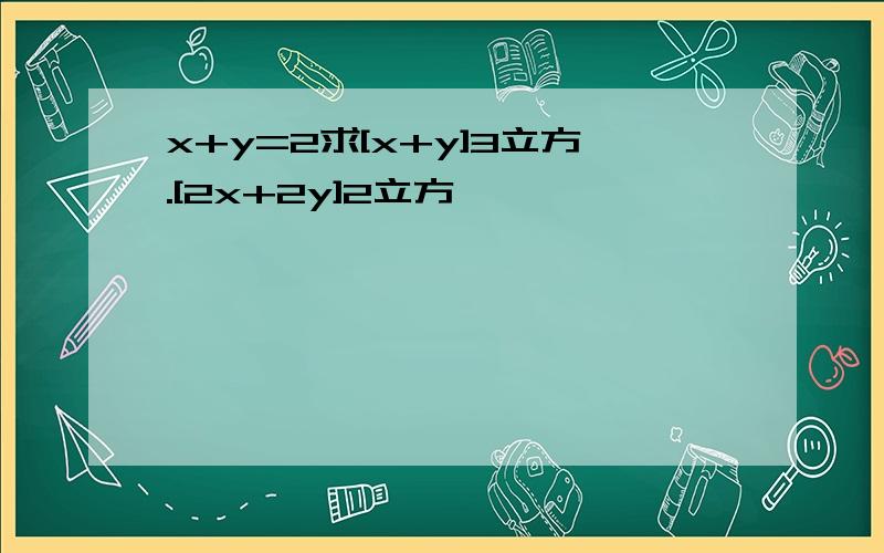 x+y=2求[x+y]3立方.[2x+2y]2立方