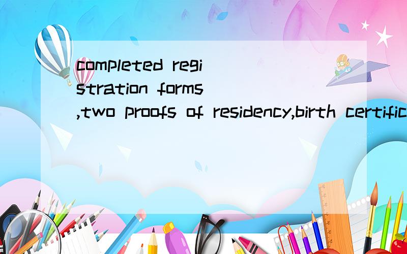 completed registration forms,two proofs of residency,birth certificate...completed registration forms,two proofs of residency,birth certificate,immunization record,and 8th grade report card.是什么意思啊?