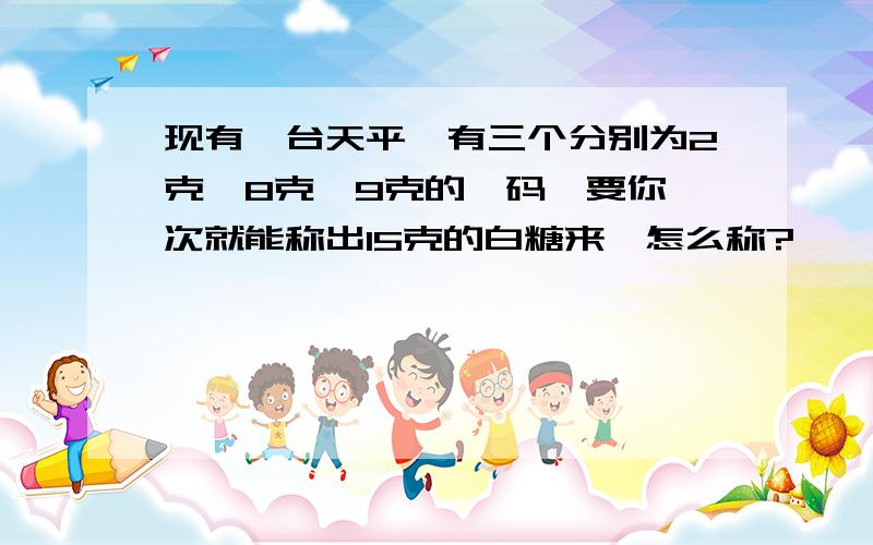 现有一台天平,有三个分别为2克、8克、9克的砝码,要你一次就能称出15克的白糖来,怎么称?