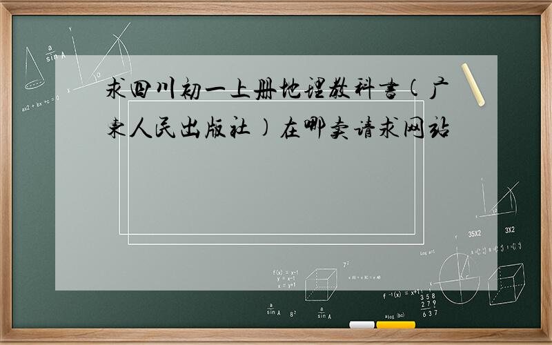 求四川初一上册地理教科书(广东人民出版社)在哪卖请求网站