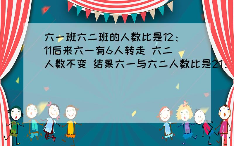 六一班六二班的人数比是12：11后来六一有6人转走 六二人数不变 结果六一与六二人数比是21：22 原六一人数 六一班六二班的人数比是12：11后来六一有6人转走  六二人数不变   结果六一与六